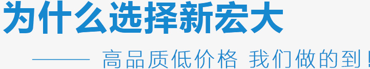 為什么選擇新宏大,高品質低價格 我們做的到！